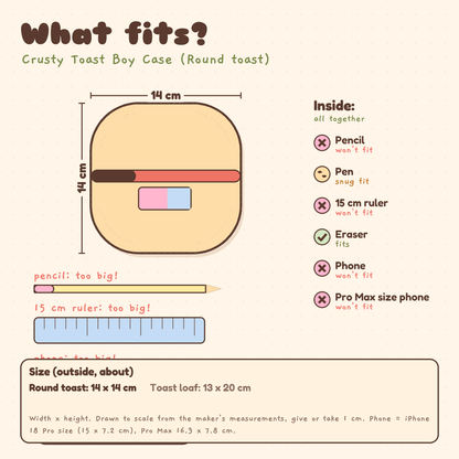 What fits in the Crusty Toast Boy Case (Round toast), 14 x 14 cm: eraser fits; pen fits snugly; phone won't fit